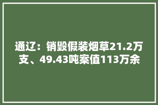 通辽：销毁假装烟草21.2万支、49.43吨案值113万余！ 通辽：销毁假装烟草21.2万支、49.43吨案值113万余！ 智能家居