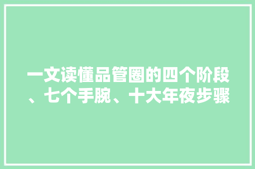 一文读懂品管圈的四个阶段、七个手腕、十大年夜步骤（附培训教材） 一文读懂品管圈的四个阶段、七个手腕、十大年夜步骤（附培训教材） 互联通信