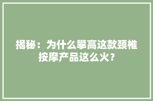 揭秘：为什么攀高这款颈椎按摩产品这么火？