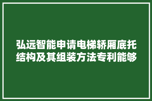 弘远智能申请电梯轿厢底托结构及其组装方法专利能够避免返绳轮及其支撑梁与其它部件位置冲突