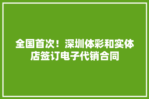 全国首次！深圳体彩和实体店签订电子代销合同