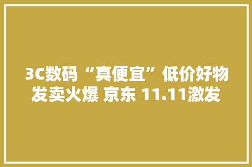 3C数码“真便宜”低价好物发卖火爆 京东 11.11激发消费市场彭湃活力