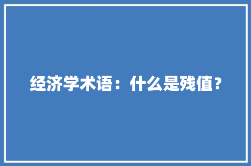 经济学术语：什么是残值？ 经济学术语：什么是残值？ 智能科技