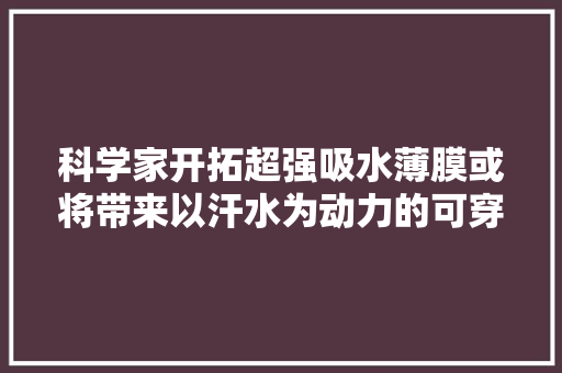 科学家开拓超强吸水薄膜或将带来以汗水为动力的可穿戴电子产品