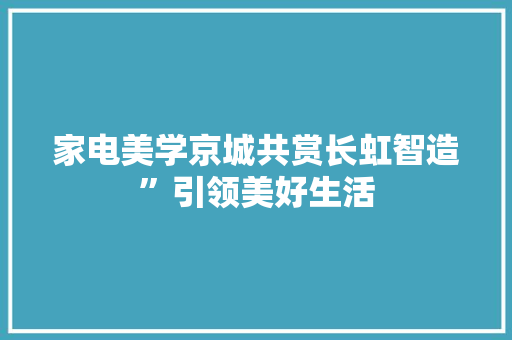 家电美学京城共赏长虹智造”引领美好生活 家电美学京城共赏长虹智造”引领美好生活 智能家居