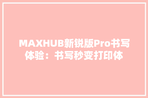 MAXHUB新锐版Pro书写体验：书写秒变打印体 MAXHUB新锐版Pro书写体验：书写秒变打印体 互联通信