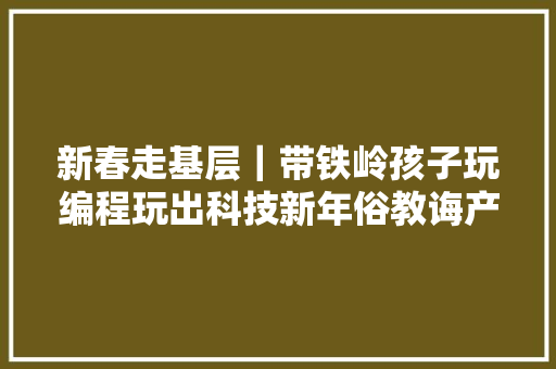 新春走基层｜带铁岭孩子玩编程玩出科技新年俗教诲产品经理的别样春节