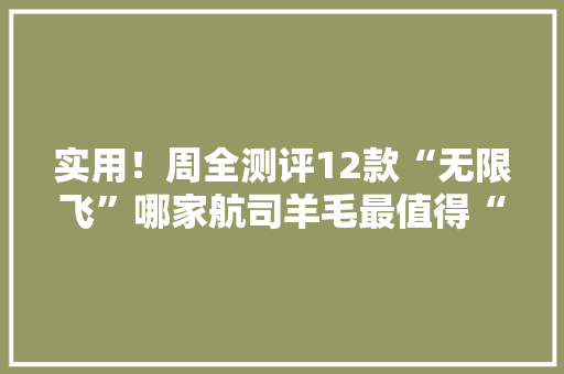 实用！周全测评12款“无限飞”哪家航司羊毛最值得“薅”？