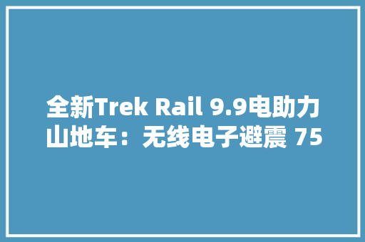 全新Trek Rail 9.9电助力山地车：无线电子避震 750 Wh大年夜电池