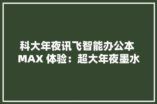 科大年夜讯飞智能办公本 MAX 体验：超大年夜墨水屏专业阅读神器
