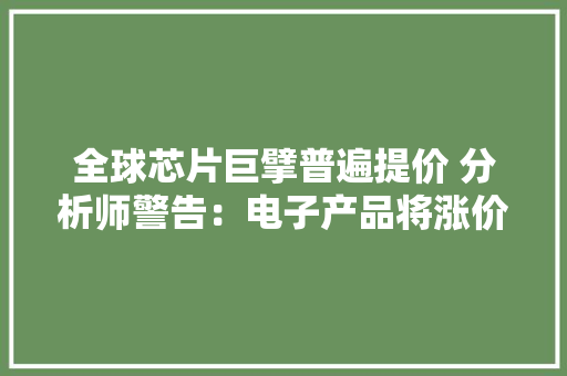 全球芯片巨擘普遍提价 分析师警告：电子产品将涨价