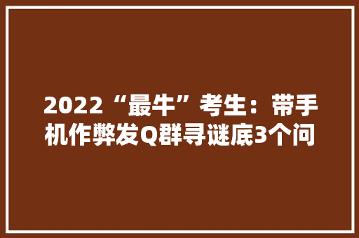 2022“最牛”考生：带手机作弊发Q群寻谜底3个问题尚未解决 2022“最牛”考生：带手机作弊发Q群寻谜底3个问题尚未解决 人工智能