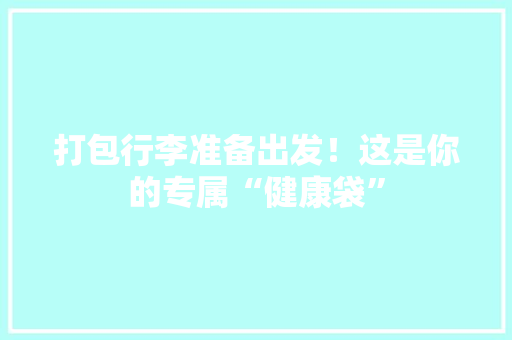 打包行李准备出发！这是你的专属“健康袋” 打包行李准备出发！这是你的专属“健康袋” 智能科技