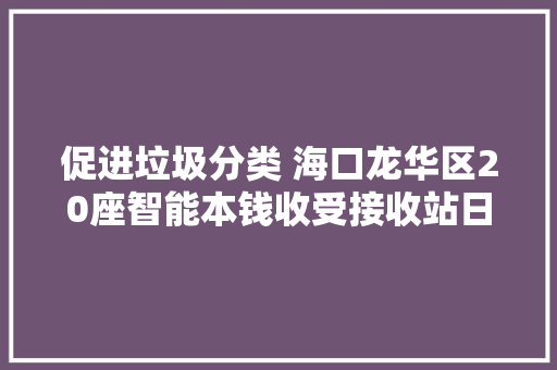 促进垃圾分类 海口龙华区20座智能本钱收受接收站日均收受接收3吨多可收受接收物 促进垃圾分类 海口龙华区20座智能本钱收受接收站日均收受接收3吨多可收受接收物 互联通信