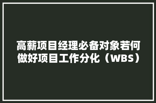 高薪项目经理必备对象若何做好项目工作分化（WBS）？ 高薪项目经理必备对象若何做好项目工作分化（WBS）？ 互联通信