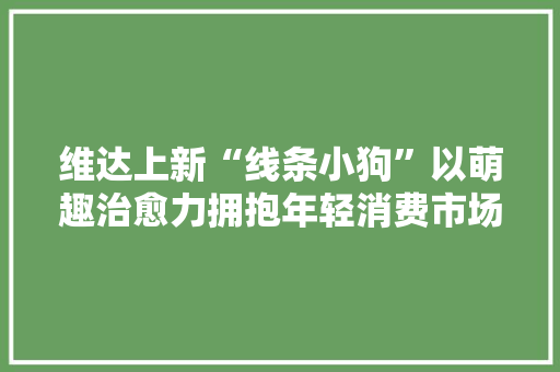 维达上新“线条小狗”以萌趣治愈力拥抱年轻消费市场 维达上新“线条小狗”以萌趣治愈力拥抱年轻消费市场 人工智能