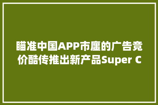 瞄准中国APP市廛的广告竞价酷传推出新产品Super CPD 瞄准中国APP市廛的广告竞价酷传推出新产品Super CPD 智能家居