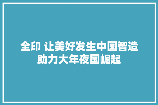 全印 让美好发生中国智造助力大年夜国崛起 全印 让美好发生中国智造助力大年夜国崛起 互联通信