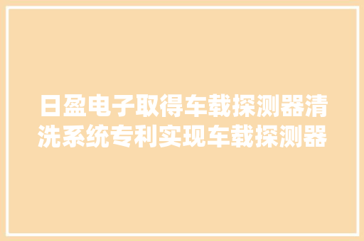 日盈电子取得车载探测器清洗系统专利实现车载探测器发射/接收面的有效清洗 日盈电子取得车载探测器清洗系统专利实现车载探测器发射/接收面的有效清洗 人工智能
