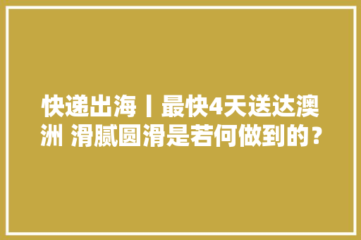 快递出海丨最快4天送达澳洲 滑腻圆滑是若何做到的？ 快递出海丨最快4天送达澳洲 滑腻圆滑是若何做到的？ 人工智能