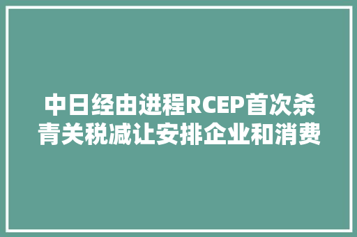 中日经由进程RCEP首次杀青关税减让安排企业和消费者将收成这些利好 中日经由进程RCEP首次杀青关税减让安排企业和消费者将收成这些利好 智能科技