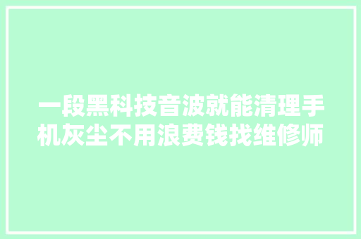 一段黑科技音波就能清理手机灰尘不用浪费钱找维修师傅