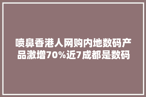 喷鼻香港人网购内地数码产品激增70%近7成都是数码产品