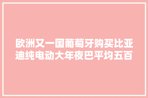 欧洲又一国葡萄牙购买比亚迪纯电动大年夜巴平均五百万公民币一台