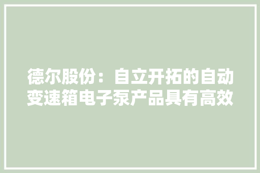 德尔股份：自立开拓的自动变速箱电子泵产品具有高效率、低噪音、节能减排等特点