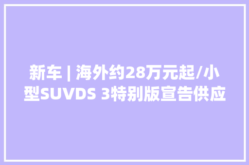 新车 | 海外约28万元起/小型SUVDS 3特别版宣告供应纯电动力