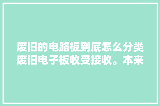 废旧的电路板到底怎么分类废旧电子板收受接收。本来做废品就...