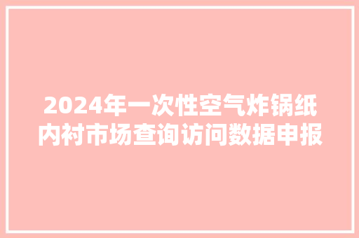 2024年一次性空气炸锅纸内衬市场查询访问数据申报