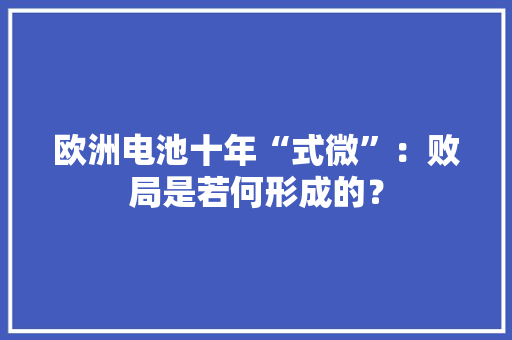 欧洲电池十年“式微”：败局是若何形成的？
