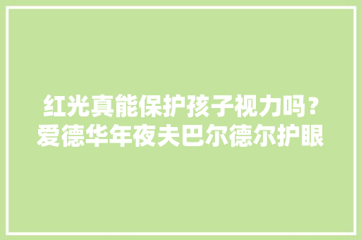 红光真能保护孩子视力吗？爱德华年夜夫巴尔德尔护眼灯体验申报 红光真能保护孩子视力吗？爱德华年夜夫巴尔德尔护眼灯体验申报 互联通信