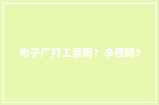 电子厂打工累吗？辛苦吗？ 电子厂打工累吗？辛苦吗？ 智能家居