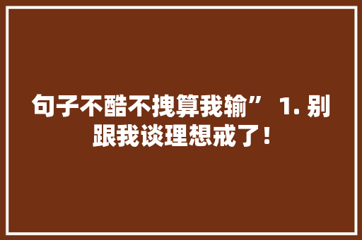 句子不酷不拽算我输” 1. 别跟我谈理想戒了！