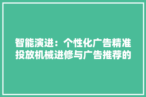 智能演进：个性化广告精准投放机械进修与广告推荐的深度融合