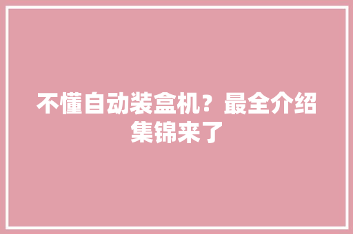 不懂自动装盒机？最全介绍集锦来了