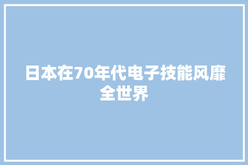 日本在70年代电子技能风靡全世界