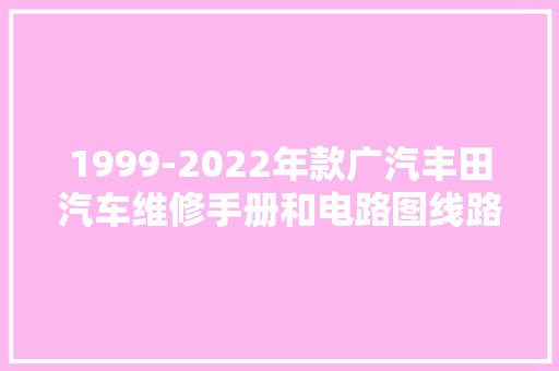 1999-2022年款广汽丰田汽车维修手册和电路图线路图接线图资料