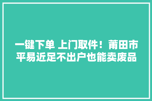 一键下单 上门取件！莆田市平易近足不出户也能卖废品啦