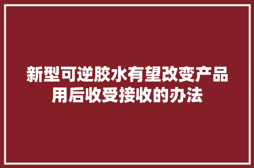 新型可逆胶水有望改变产品用后收受接收的办法