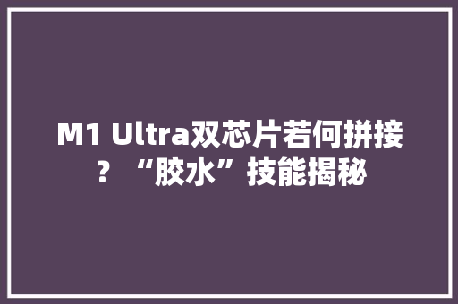 M1 Ultra双芯片若何拼接？“胶水”技能揭秘