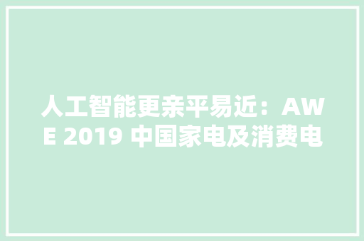 人工智能更亲平易近：AWE 2019 中国家电及消费电子博览会 展会回忆