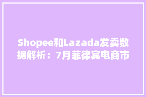 Shopee和Lazada发卖数据解析：7月菲律宾电商市场有什么亮点？