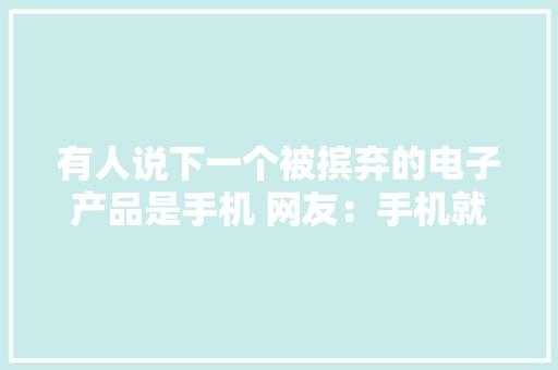 有人说下一个被摈弃的电子产品是手机 网友：手机就是我老婆！