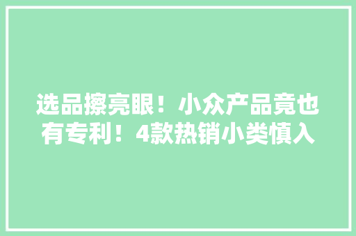 选品擦亮眼！小众产品竟也有专利！4款热销小类慎入！