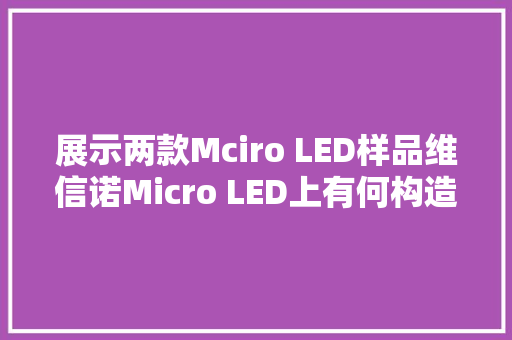 展示两款Mciro LED样品维信诺Micro LED上有何构造？ 展示两款Mciro LED样品维信诺Micro LED上有何构造？ 互联通信