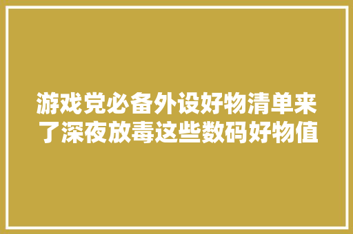 游戏党必备外设好物清单来了深夜放毒这些数码好物值得一看 游戏党必备外设好物清单来了深夜放毒这些数码好物值得一看 互联通信