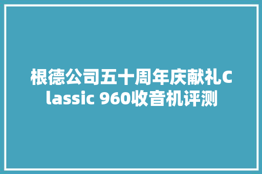 根德公司五十周年庆献礼Classic 960收音机评测 根德公司五十周年庆献礼Classic 960收音机评测 智能家居